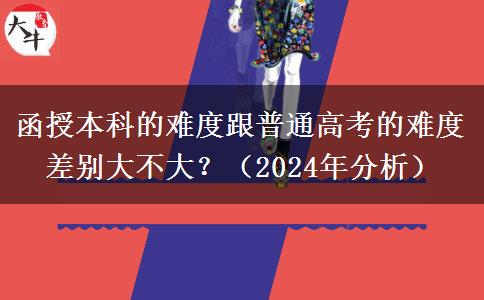 函授本科的難度跟普通高考的難度差別大不大？（2024年分析）