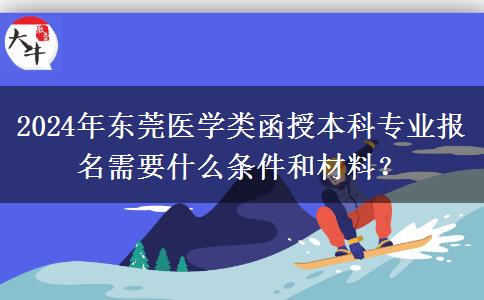 2024年東莞醫(yī)學(xué)類函授本科專業(yè)報名需要什么條件和材料？