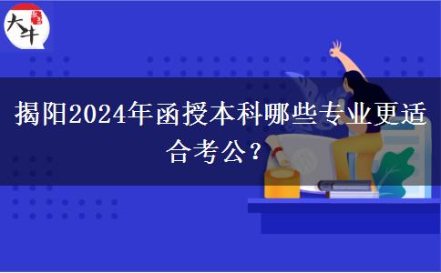 揭陽2024年函授本科哪些專業(yè)更適合考公？