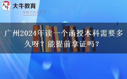 廣州2024年讀一個函授本科需要多久呀？能提前拿證嗎？