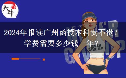 2024年報讀廣州函授本科貴不貴？學(xué)費(fèi)需要多少錢一年？