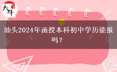 汕頭2024年函授本科初中學(xué)歷能報(bào)嗎？