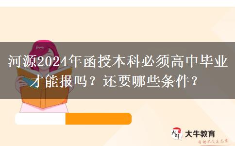 河源2024年函授本科必須高中畢業(yè)才能報嗎？還要哪些條件？