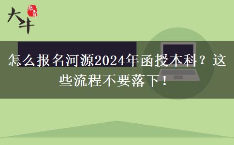 怎么報名河源2024年函授本科？這些流程不要落下！