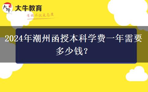 2024年潮州函授本科學(xué)費(fèi)一年需要多少錢(qián)？