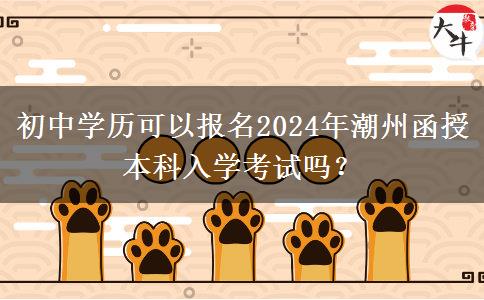 初中學(xué)歷可以報(bào)名2024年潮州函授本科入學(xué)考試嗎？