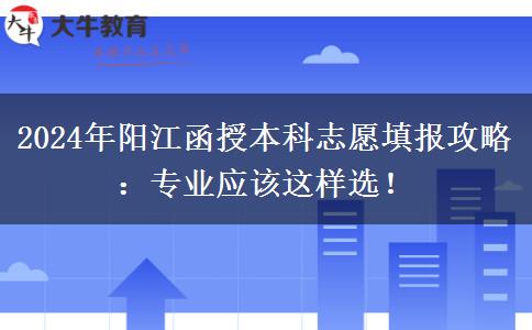 2024年陽(yáng)江函授本科志愿填報(bào)攻略：專(zhuān)業(yè)應(yīng)該這樣選！