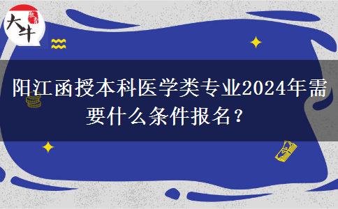 陽江函授本科醫(yī)學(xué)類專業(yè)2024年需要什么條件報名？