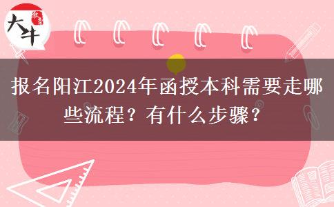 報名陽江2024年函授本科需要走哪些流程？有什么步驟？