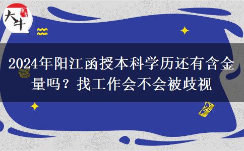 2024年陽江函授本科學(xué)歷還有含金量嗎？找工作會不會被歧視