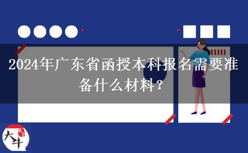 2024年廣東省函授本科報名需要準備什么材料？