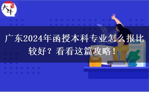 廣東2024年函授本科專業(yè)怎么報比較好？看看這篇攻略！