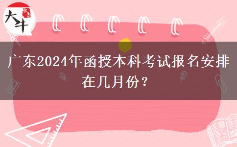 廣東2024年函授本科考試報名安排在幾月份？