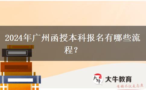 2024年廣州函授本科報名有哪些流程？