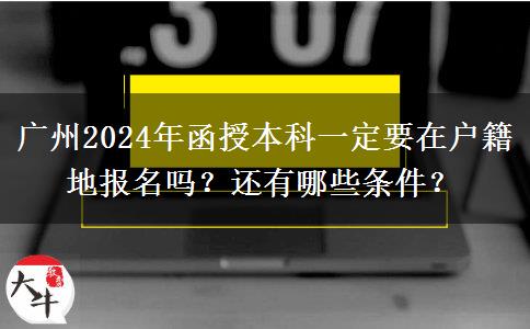 廣州2024年函授本科一定要在戶籍地報(bào)名嗎？還有哪些條件？