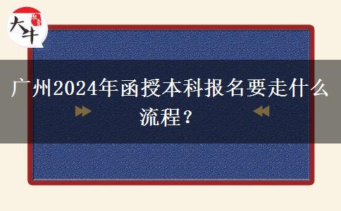 廣州2024年函授本科報(bào)名要走什么流程？