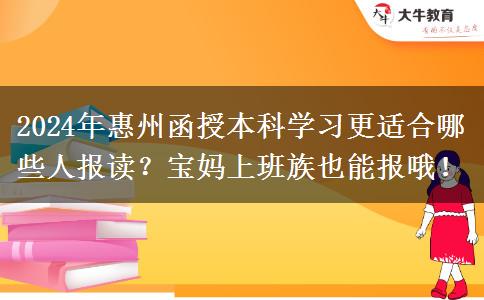 2024年惠州函授本科學(xué)習(xí)更適合哪些人報(bào)讀？寶媽上班族也能報(bào)哦！