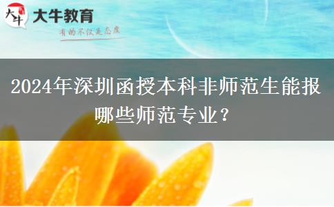 2024年深圳函授本科非師范生能報哪些師范專業(yè)？