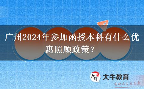 廣州2024年參加函授本科有什么優(yōu)惠照顧政策？