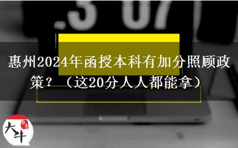 惠州2024年函授本科有加分照顧政策？（這20分人人都能拿）