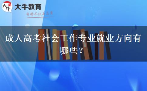 成人高考社會工作專業(yè)就業(yè)方向有哪些？