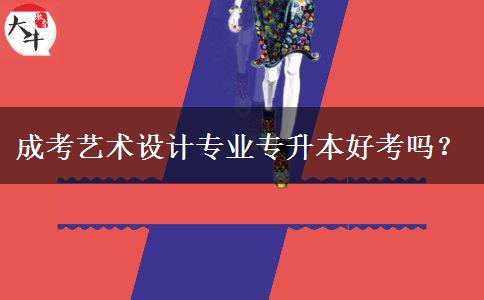 成考藝術(shù)設(shè)計(jì)專業(yè)專升本好考嗎？