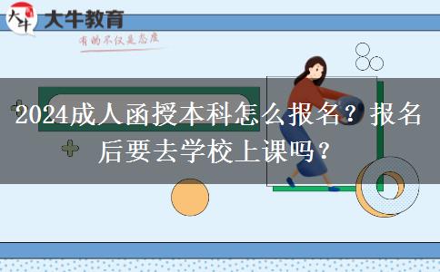 2024成人函授本科怎么報(bào)名？報(bào)名后要去學(xué)校上課嗎？