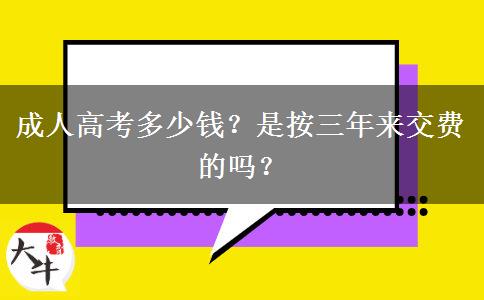 成人高考多少錢？是按三年來交費的嗎？