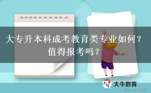 大專升本科成考教育類專業(yè)如何？值得報考嗎？