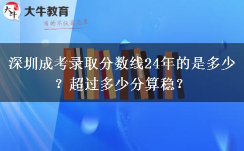 深圳成考錄取分?jǐn)?shù)線24年的是多少？超過(guò)多少分算穩(wěn)？