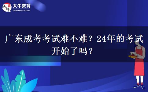 廣東成考考試難不難？24年的考試開始了嗎？