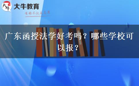 廣東函授法學好考嗎？哪些學校可以報？