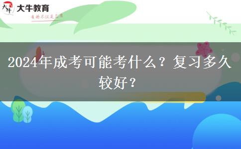 2024年成考可能考什么？復習多久較好？