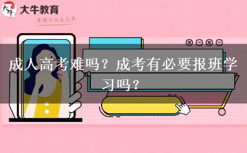 成人高考難嗎？成考有必要報(bào)班學(xué)習(xí)嗎？