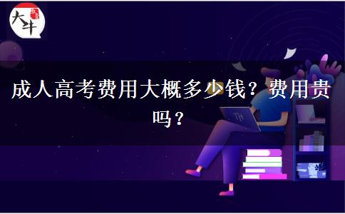 成人高考費(fèi)用大概多少錢？費(fèi)用貴嗎？