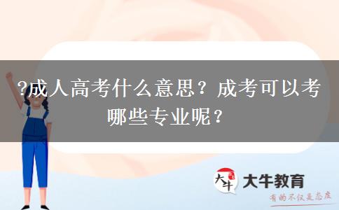 ?成人高考什么意思？成考可以考哪些專業(yè)呢？