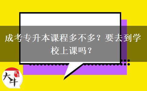成考專升本課程多不多？要去到學(xué)校上課嗎？