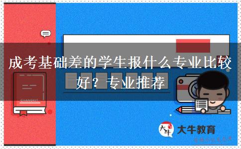 成考基礎(chǔ)差的學(xué)生報(bào)什么專業(yè)比較好？專業(yè)推薦
