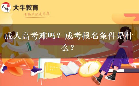 成人高考難嗎？成考報(bào)名條件是什么？