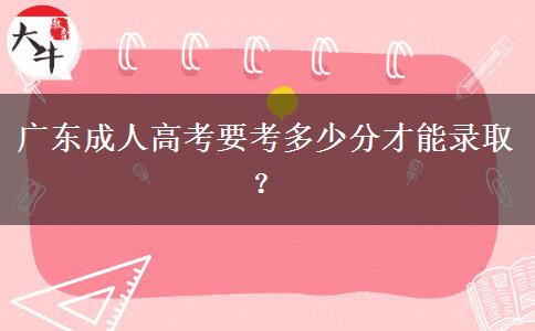 廣東成人高考要考多少分才能錄??？