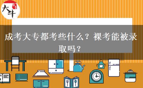 成考大專都考些什么？裸考能被錄取嗎？