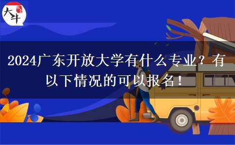 2024廣東開放大學(xué)有什么專業(yè)？有以下情況的可以報名！