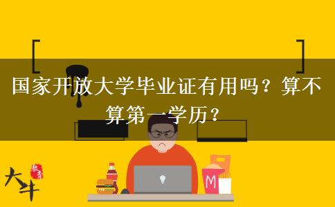 國(guó)家開(kāi)放大學(xué)畢業(yè)證有用嗎？算不算第一學(xué)歷？