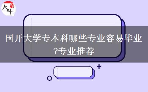國(guó)開(kāi)大學(xué)專(zhuān)本科哪些專(zhuān)業(yè)容易畢業(yè)?專(zhuān)業(yè)推薦