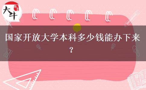 國家開放大學(xué)本科多少錢能辦下來？