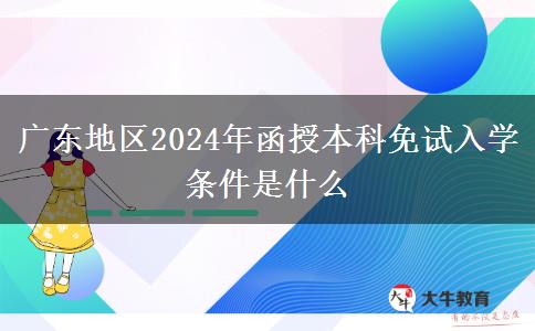 廣東地區(qū)2024年函授本科免試入學條件是什么