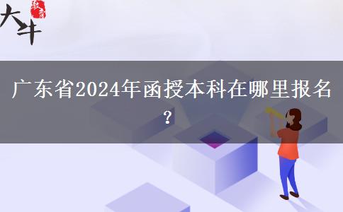 廣東省2024年函授本科在哪里報名？
