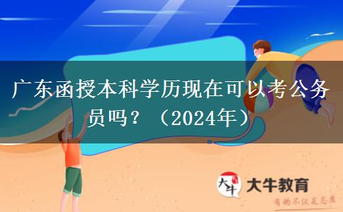 廣東函授本科學歷現(xiàn)在可以考公務(wù)員嗎？（2024年）