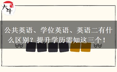 公共英語(yǔ)、學(xué)位英語(yǔ)、英語(yǔ)二有什么區(qū)別？提升學(xué)歷需知這三個(gè)！