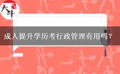 成人提升學(xué)歷考行政管理有用嗎？